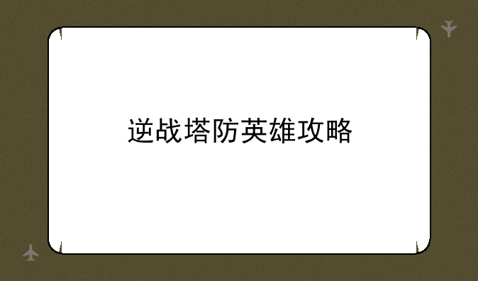 逆战塔防英雄攻略