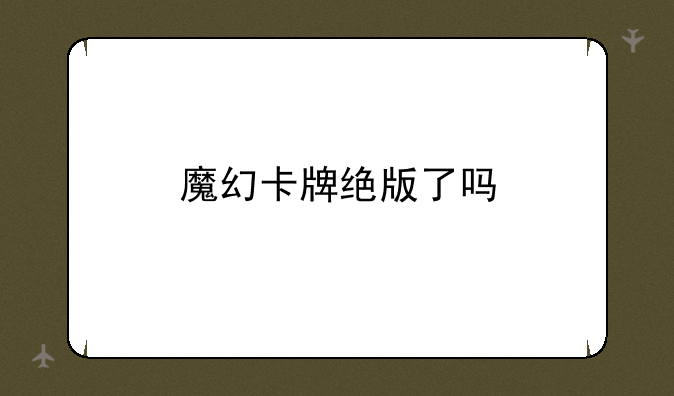 魔幻卡牌绝版了吗