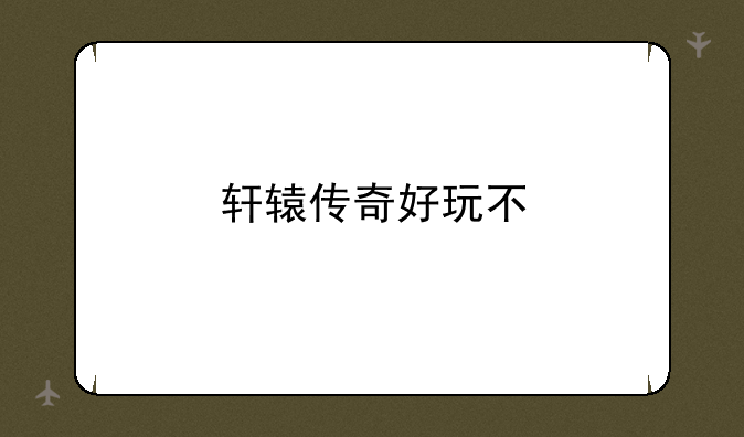 轩辕传奇好玩不
