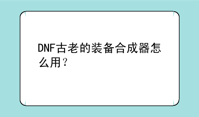 DNF古老的装备合成器怎么用？