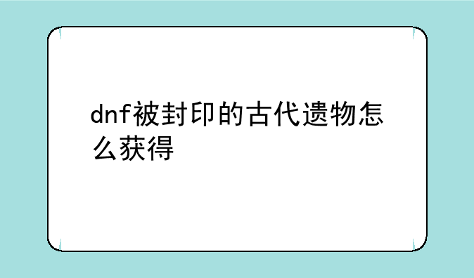 dnf被封印的古代遗物怎么获得