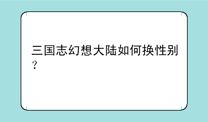 三国志幻想大陆如何换性别？