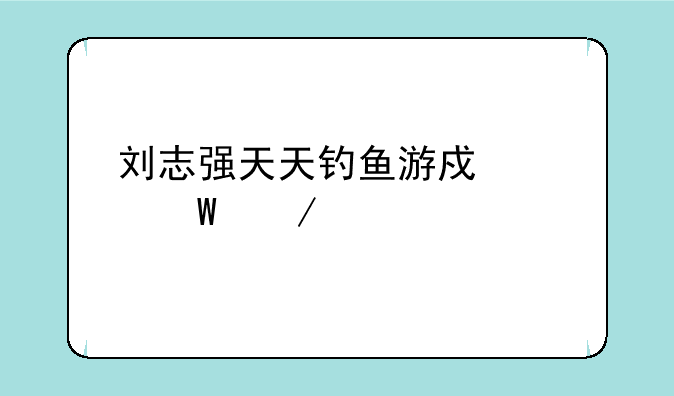 刘志强天天钓鱼游戏如何下载