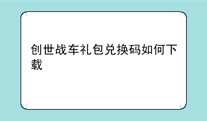 创世战车礼包兑换码如何下载