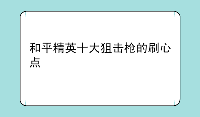 和平精英十大狙击枪的刷心点