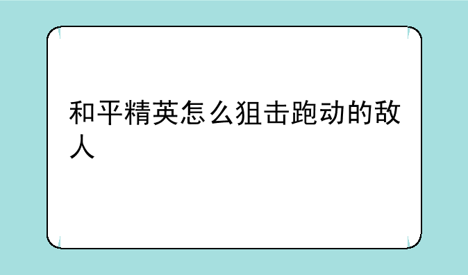和平精英怎么狙击跑动的敌人