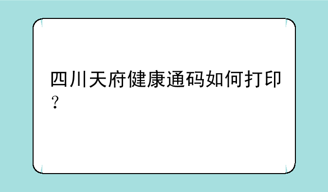 四川天府健康通码如何打印？