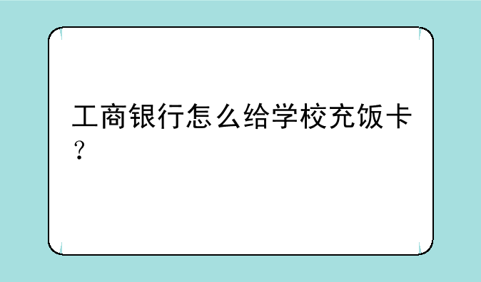 工商银行怎么给学校充饭卡？