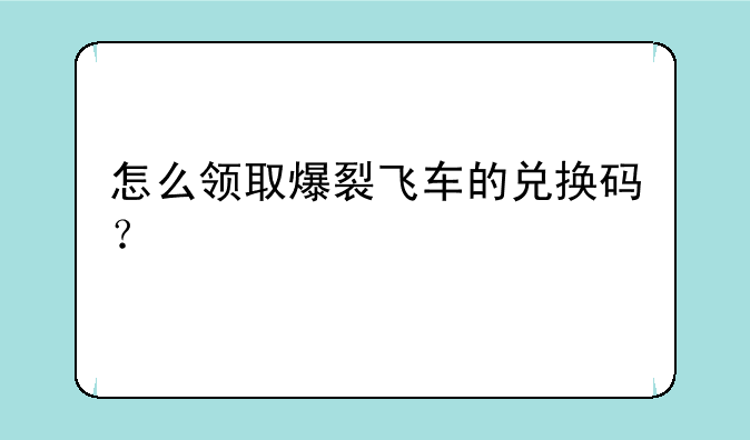怎么领取爆裂飞车的兑换码？