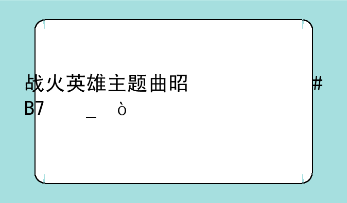 战火英雄主题曲是什么名字？