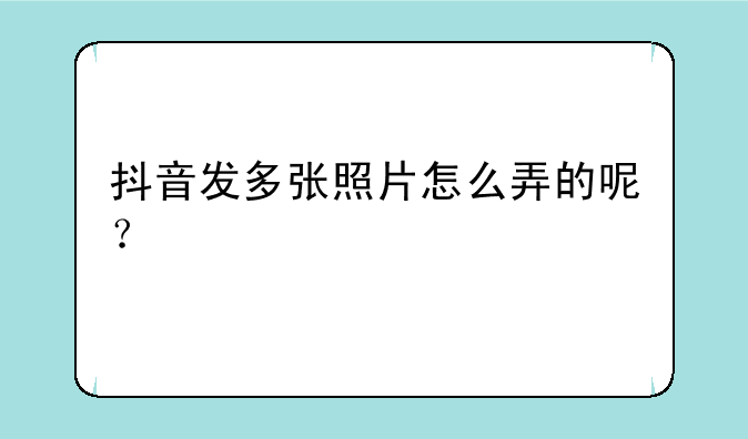 抖音发多张照片怎么弄的呢？