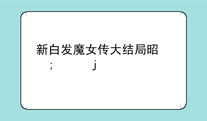 新白发魔女传大结局是怎样的
