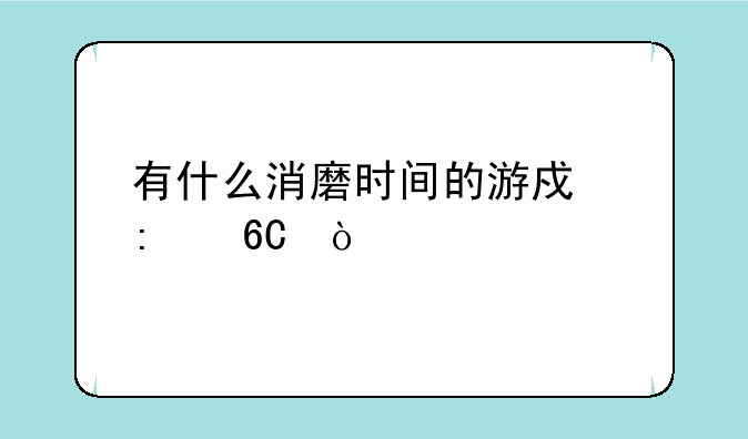 有什么消磨时间的游戏推荐？