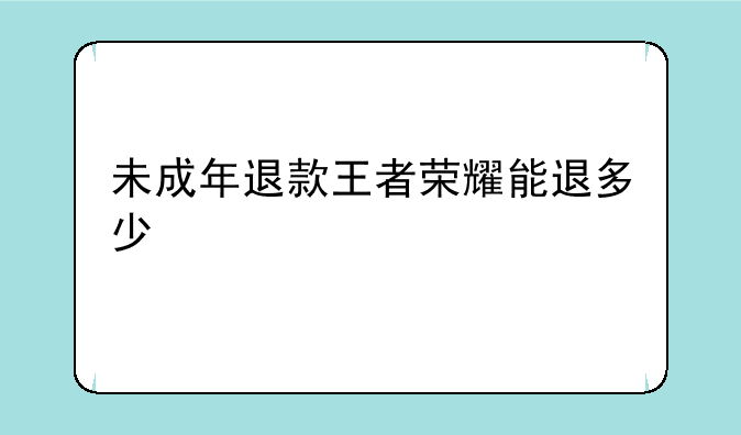 未成年退款王者荣耀能退多少
