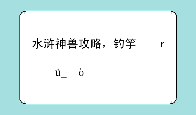 水浒神兽攻略，钓竿在那得？