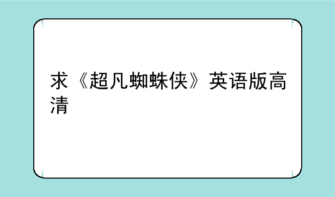 求《超凡蜘蛛侠》英语版高清