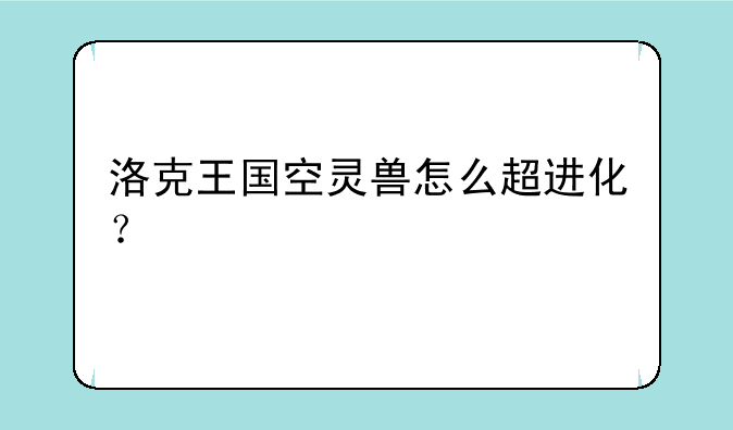 洛克王国空灵兽怎么超进化？