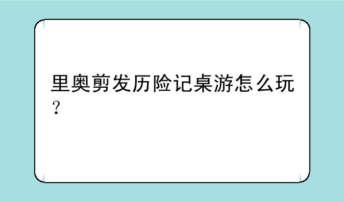 里奥剪发历险记桌游怎么玩？