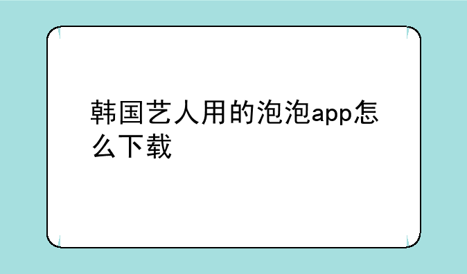 韩国艺人用的泡泡app怎么下载