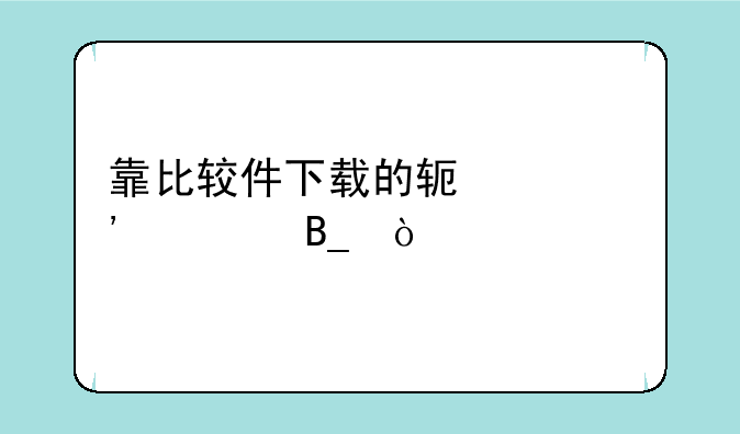 靠比较件下载的软件安全吗？