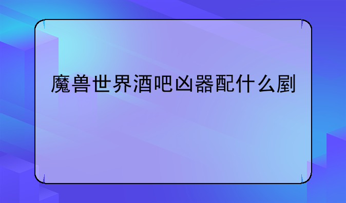 魔兽世界酒吧凶器配什么副手