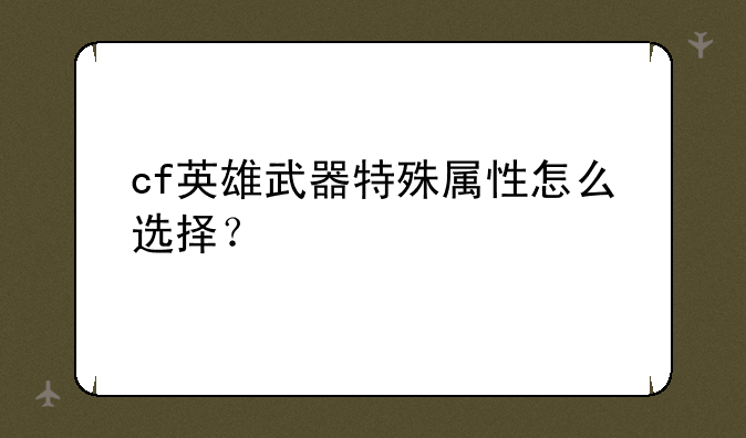 cf英雄武器特殊属性怎么选择？