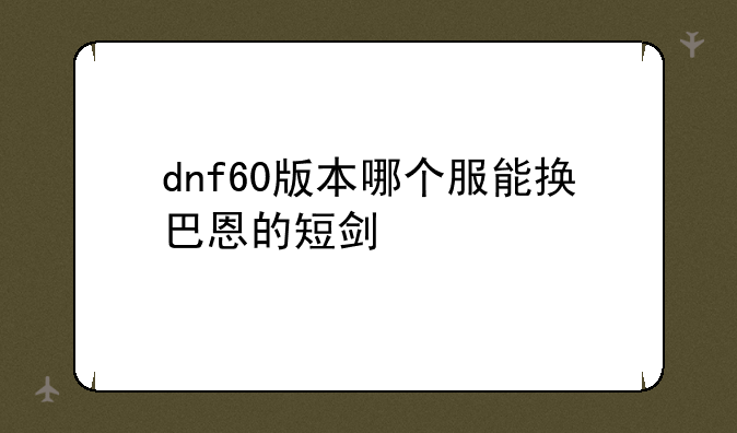 dnf60版本哪个服能换巴恩的短剑