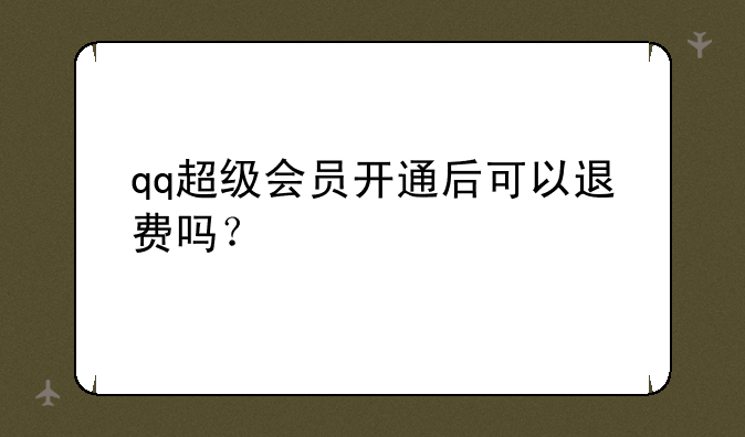 qq超级会员开通后可以退费吗？