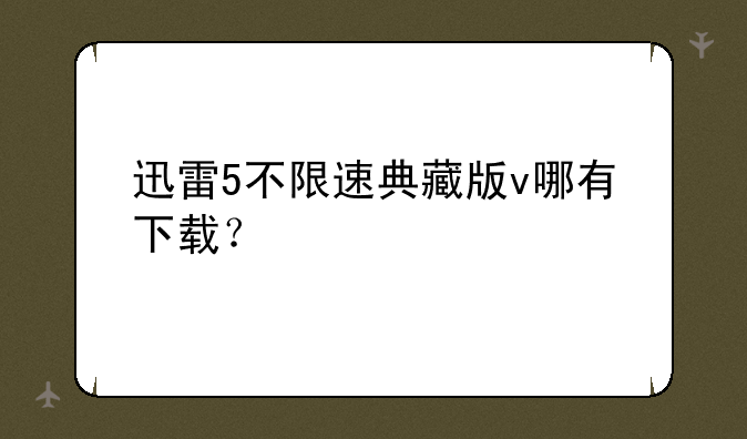 迅雷5不限速典藏版v哪有下载？
