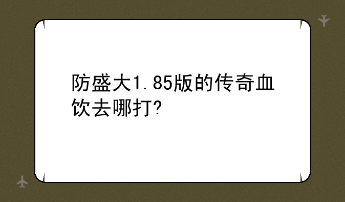 防盛大1.85版的传奇血饮去哪打?