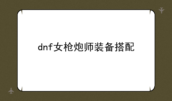 dnf女枪炮师装备搭配