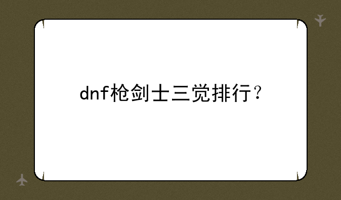 dnf枪剑士三觉排行？