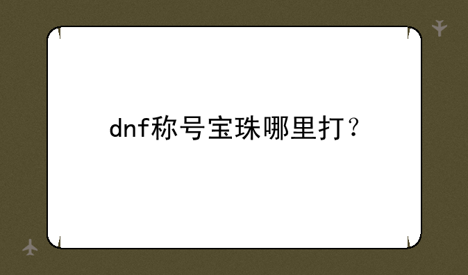 dnf称号宝珠哪里打？