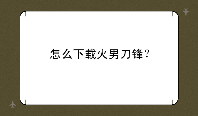 怎么下载火男刀锋？