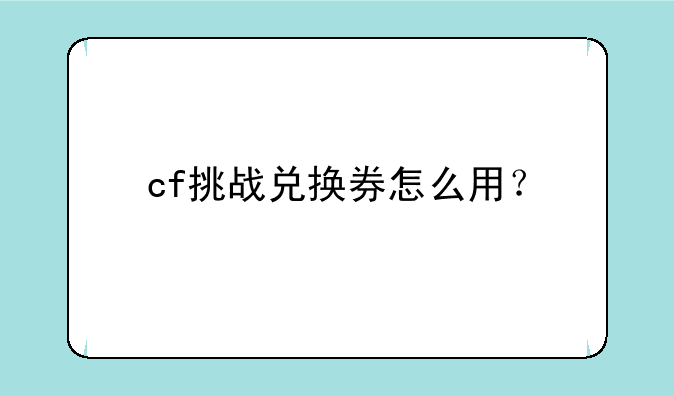 cf挑战兑换券怎么用？