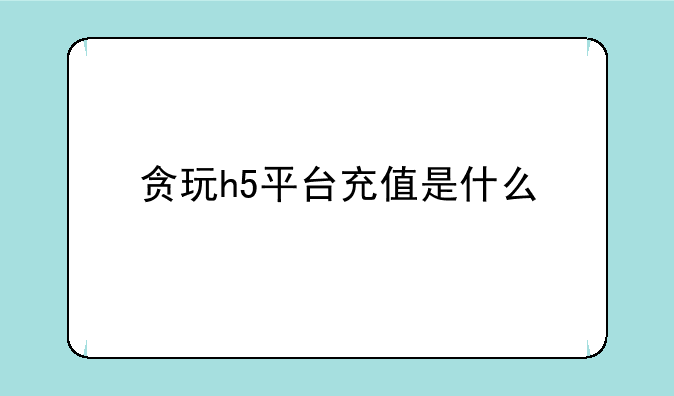 贪玩h5平台充值是什么