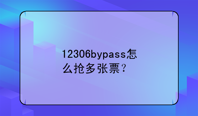 12306bypass怎么抢多张票？