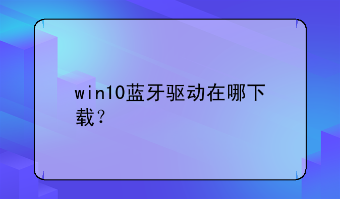 win10蓝牙驱动在哪下载？