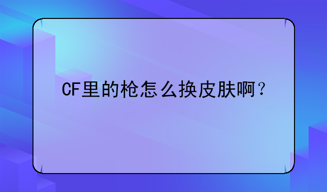CF里的枪怎么换皮肤啊？