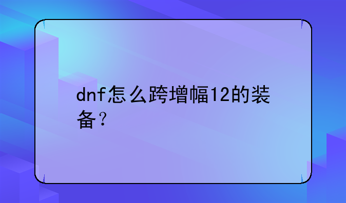dnf怎么跨增幅12的装备？