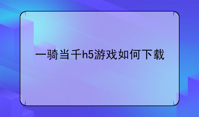 一骑当千h5游戏如何下载