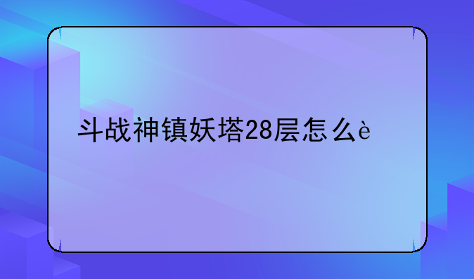 斗战神镇妖塔28层怎么过