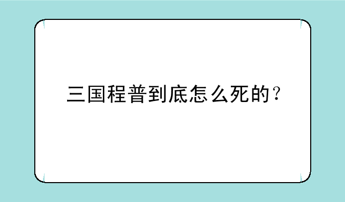 三国程普到底怎么死的？