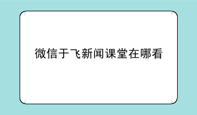 微信于飞新闻课堂在哪看