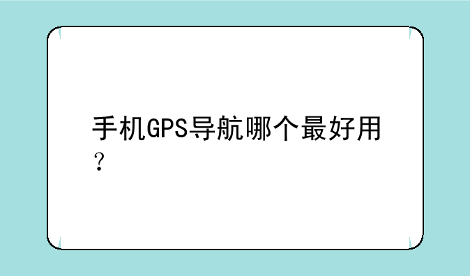 手机GPS导航哪个最好用？