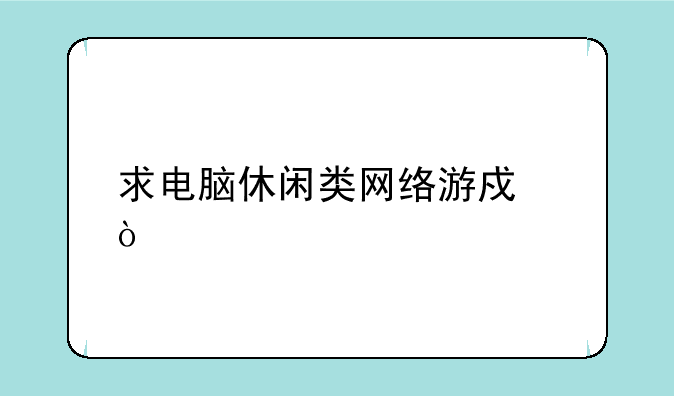 求电脑休闲类网络游戏？