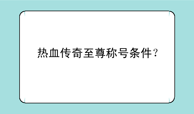 热血传奇至尊称号条件？