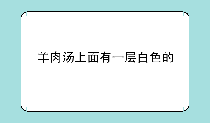 羊肉汤上面有一层白色的