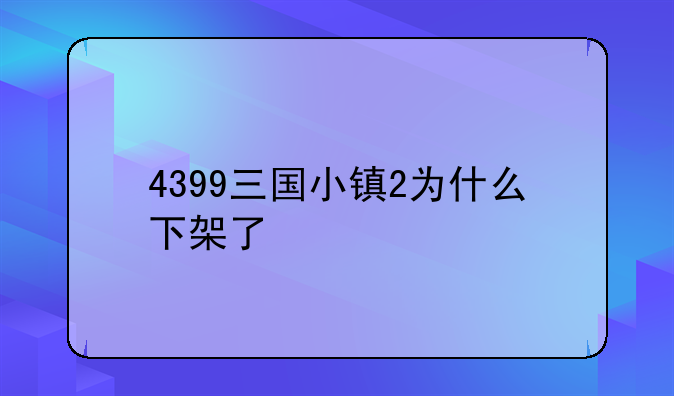 4399三国小镇2为什么下架了