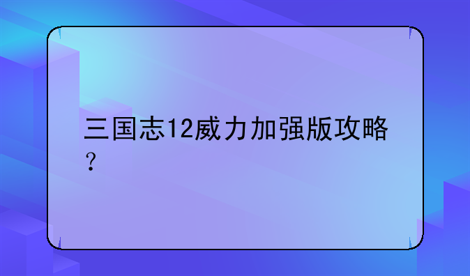 三国志12威力加强版攻略？
